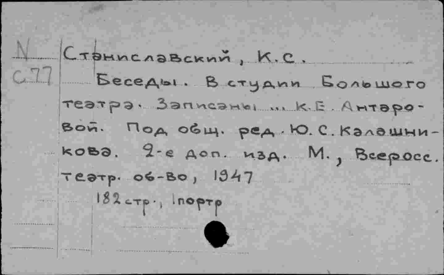 ﻿Ст^ммслэВский }	... С .	. _
Беседы .	£> стадии Большого
теэ'грЭ' Зэпмсэны »,, КЕ . Антэро-е»о^. Похх общ. рад • Ю. С. Калдшчи-Иоьэ. <2-6 доп. изд. м. у Вс.е^>осе. те.©тр. о<>-в>о, 1347